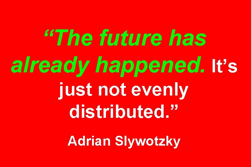 “The future has already happened. It’s just not evenly distributed. ” Adrian Slywotzky 