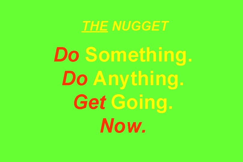 THE NUGGET Do Something. Do Anything. Get Going. Now. 