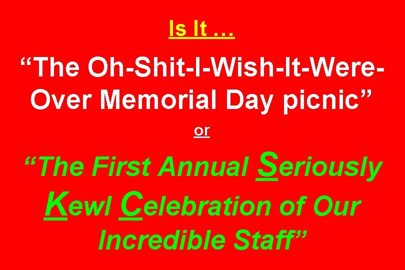 Is It … “The Oh-Shit-I-Wish-It-Were. Over Memorial Day picnic” or “The First Annual Seriously