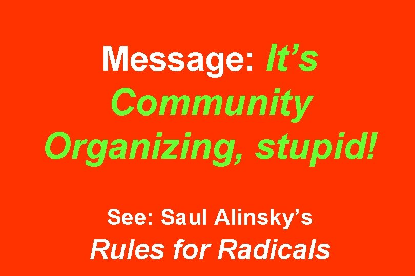 Message: It’s Community Organizing, stupid! See: Saul Alinsky’s Rules for Radicals 