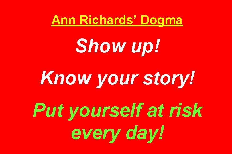 Ann Richards’ Dogma Show up! Know your story! Put yourself at risk every day!
