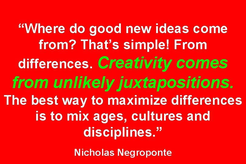 “Where do good new ideas come from? That’s simple! From differences. Creativity comes from