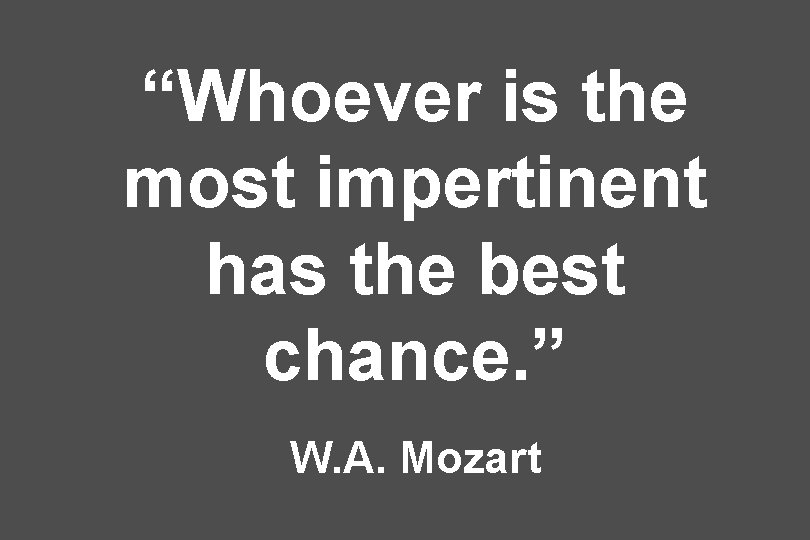 “Whoever is the most impertinent has the best chance. ” W. A. Mozart 