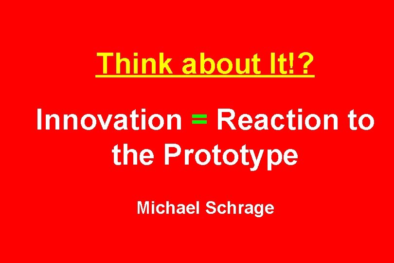 Think about It!? Innovation = Reaction to the Prototype Michael Schrage 