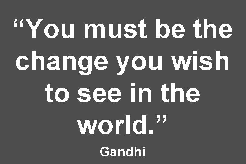 “You must be the change you wish to see in the world. ” Gandhi