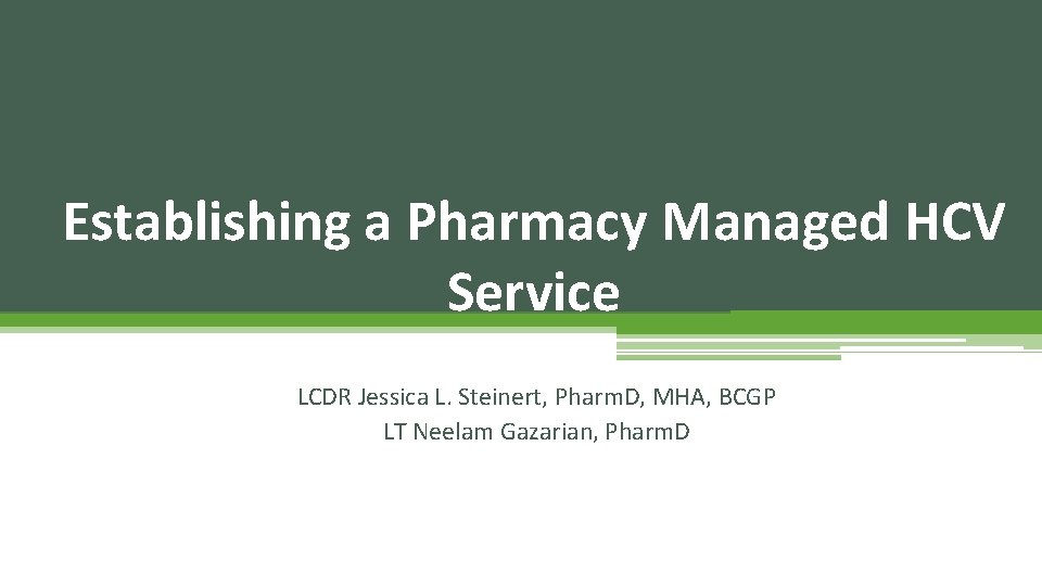 Establishing a Pharmacy Managed HCV Service LCDR Jessica L. Steinert, Pharm. D, MHA, BCGP