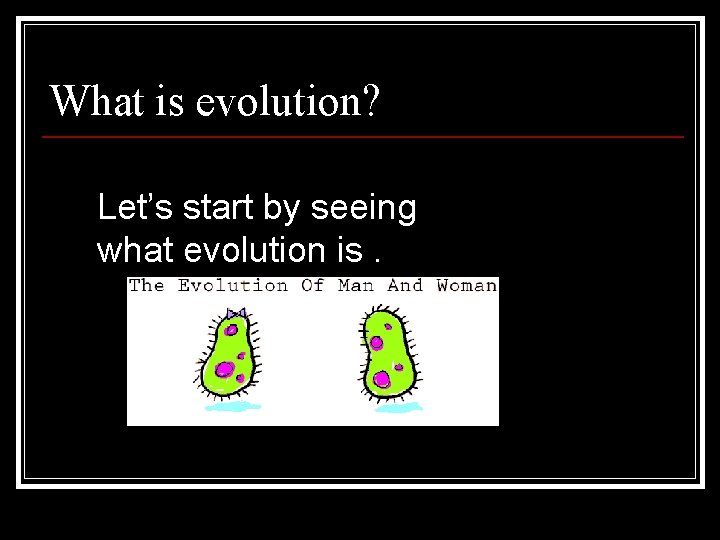 What is evolution? Let’s start by seeing what evolution is. 