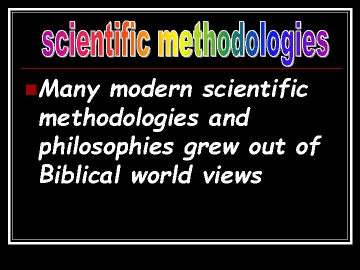 n. Many modern scientific methodologies and philosophies grew out of Biblical world views 