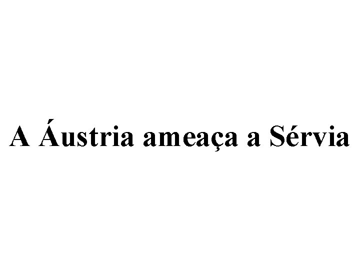 A Áustria ameaça a Sérvia 