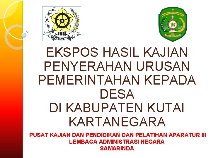 EKSPOS HASIL KAJIAN PENYERAHAN URUSAN PEMERINTAHAN KEPADA DESA DI KABUPATEN KUTAI KARTANEGARA PUSAT KAJIAN