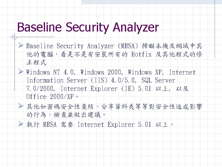 Baseline Security Analyzer Ø Baseline Security Analyzer (MBSA) 掃瞄本機及網域中其 他的電腦，看是不是有安裝所有的 Hotfix 及其他程式的修 正程式 Ø