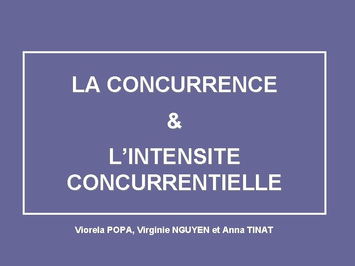 LA CONCURRENCE & L’INTENSITE CONCURRENTIELLE Viorela POPA, Virginie NGUYEN et Anna TINAT 