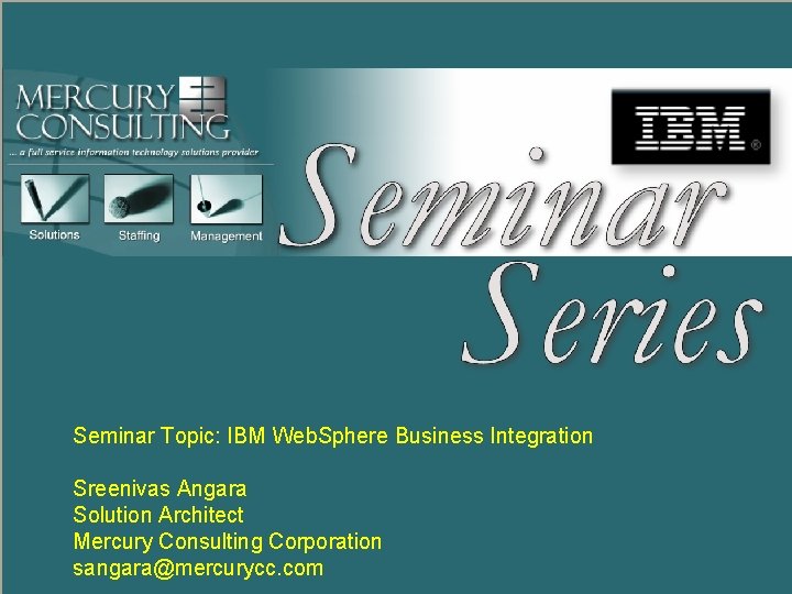 Seminar Series MERCURY CONSULTING Seminar Topic: IBM Web. Sphere Business Integration Sreenivas Angara Solution