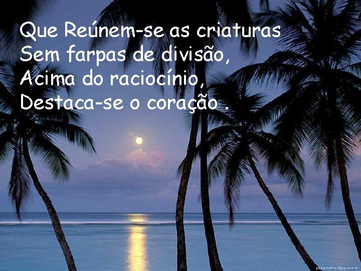 Que Reúnem-se as criaturas Sem farpas de divisão, Acima do raciocínio, Destaca-se o coração.