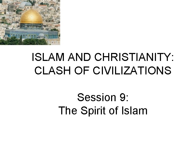 ISLAM AND CHRISTIANITY: CLASH OF CIVILIZATIONS Session 9: The Spirit of Islam 