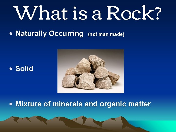 What is a Rock? • Naturally Occurring (not man made) • Solid • Mixture