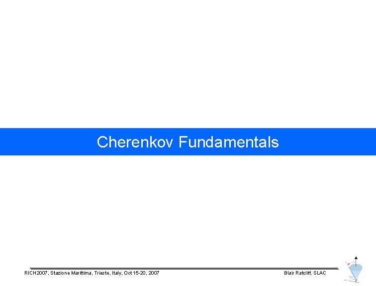 Cherenkov Fundamentals RICH 2007, Stazione Marittima, Trieste, Italy, Oct 15 -20, 2007 Blair Ratcliff,