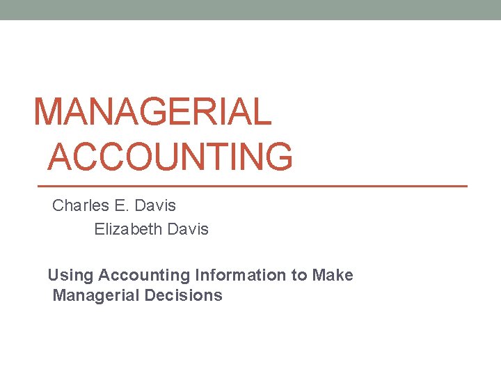 MANAGERIAL ACCOUNTING Charles E. Davis Elizabeth Davis Using Accounting Information to Make Managerial Decisions