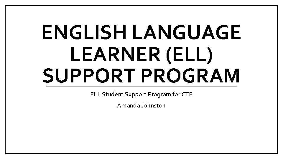 ENGLISH LANGUAGE LEARNER (ELL) SUPPORT PROGRAM ELL Student Support Program for CTE Amanda Johnston