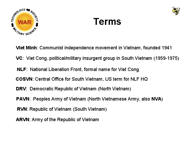 Terms Viet Minh: Communist independence movement in Vietnam, founded 1941 VC: Viet Cong, political/military Terms Viet Minh: Communist independence movement in Vietnam, founded 1941 VC: Viet Cong, political/military