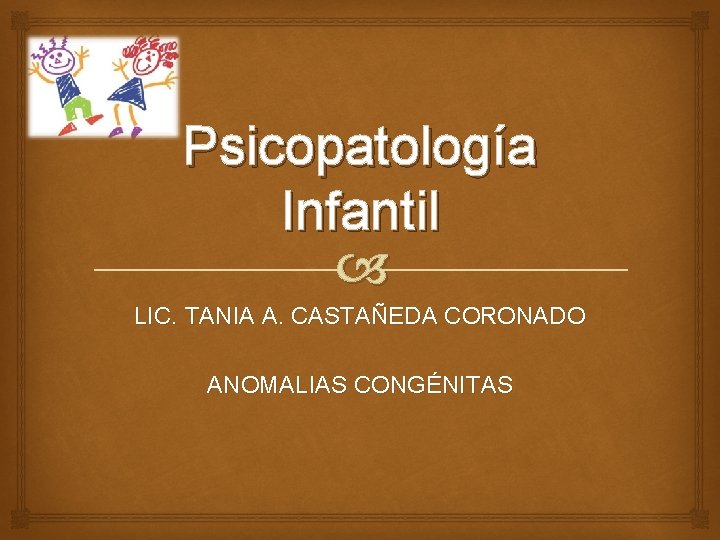 Psicopatología Infantil LIC. TANIA A. CASTAÑEDA CORONADO ANOMALIAS CONGÉNITAS 