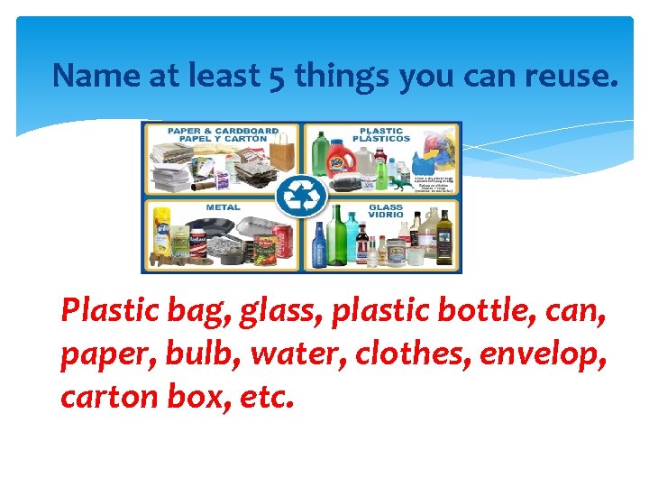 Name at least 5 things you can reuse. Plastic bag, glass, plastic bottle, can,