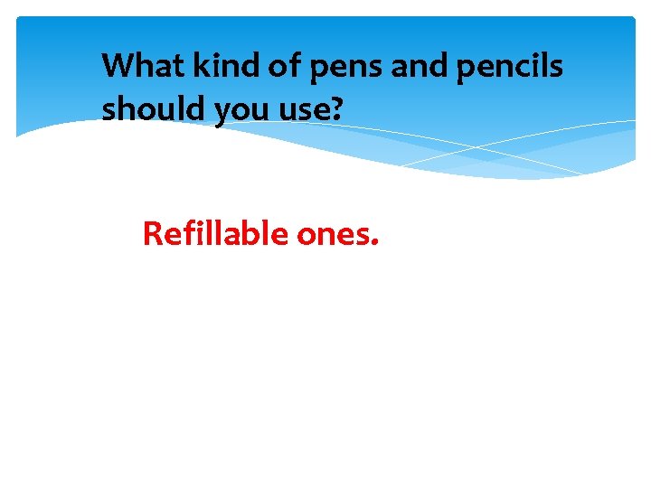What kind of pens and pencils should you use? Refillable ones. 