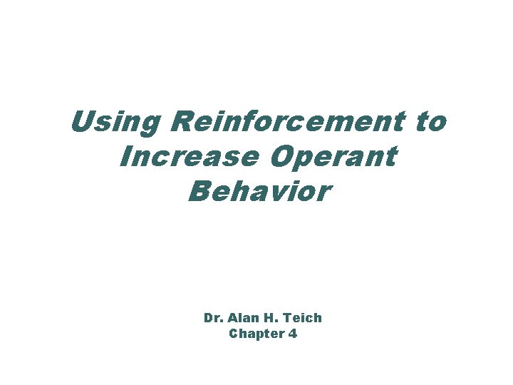 Using Reinforcement to Increase Operant Behavior Dr. Alan H. Teich Chapter 4 