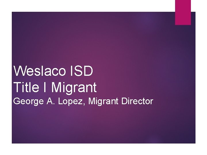 Weslaco ISD Title I Migrant George A. Lopez, Migrant Director 