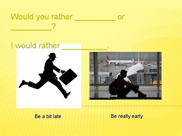 Would you rather _____ or _____? I would rather _____. Be a bit late