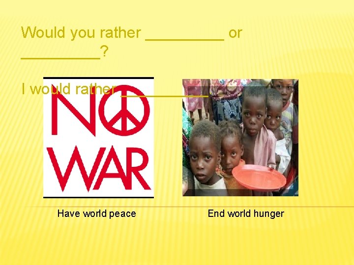 Would you rather _____ or _____? I would rather _____. Have world peace End