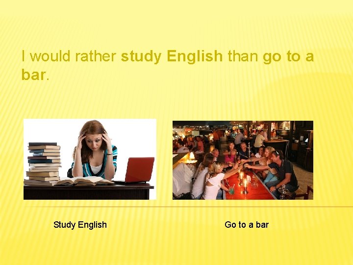 I would rather study English than go to a bar. Study English Go to