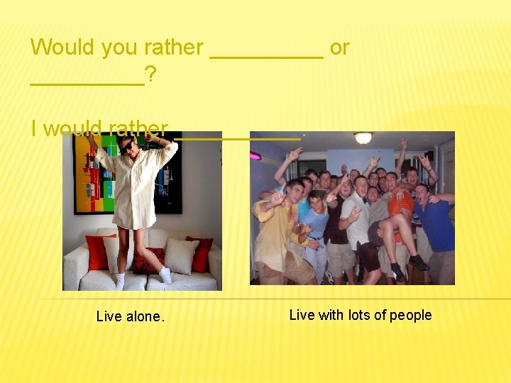 Would you rather _____ or _____? I would rather _____. Live alone. Live with