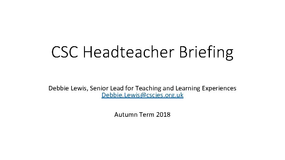 CSC Headteacher Briefing Debbie Lewis, Senior Lead for Teaching and Learning Experiences Debbie. Lewis@cscjes.