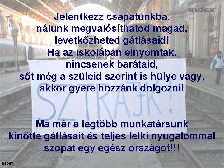 Jelentkezz csapatunkba, nálunk megvalósíthatod magad, levetkőzheted gátlásaid! Ha az iskolában elnyomtak, nincsenek barátaid, sőt