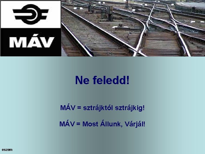 Ne feledd! MÁV = sztrájktól sztrájkig! MÁV = Most Állunk, Várjál! eszem 