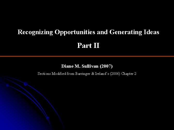 Recognizing Opportunities and Generating Ideas Part II Diane M. Sullivan (2007) Sections Modified from