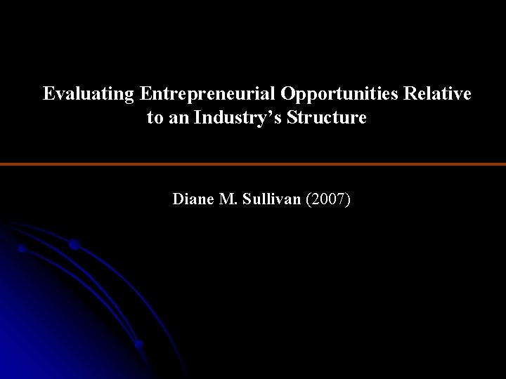 Evaluating Entrepreneurial Opportunities Relative to an Industry’s Structure Diane M. Sullivan (2007) 