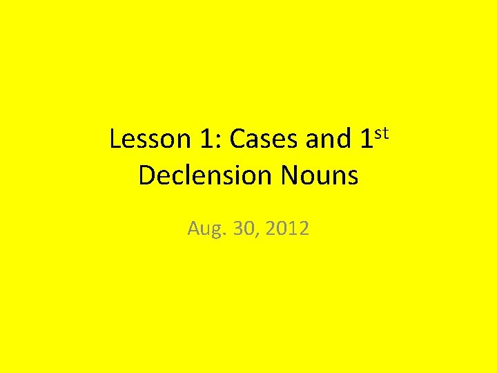 Lesson 1: Cases and 1 st Declension Nouns Aug. 30, 2012 