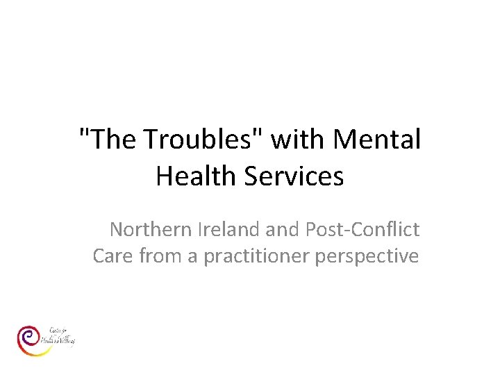 "The Troubles" with Mental Health Services Northern Ireland Post-Conflict Care from a practitioner perspective