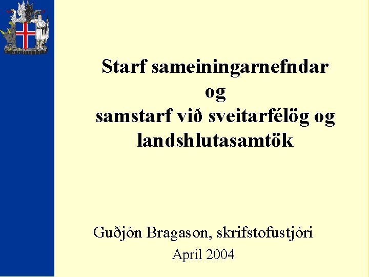 Starf sameiningarnefndar og samstarf við sveitarfélög og landshlutasamtök Guðjón Bragason, skrifstofustjóri Apríl 2004 