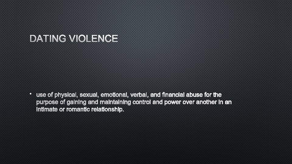 DATING VIOLENCE • USE OF PHYSICAL, SEXUAL, EMOTIONAL, VERBAL, AND FINANCIAL ABUSE FOR THE