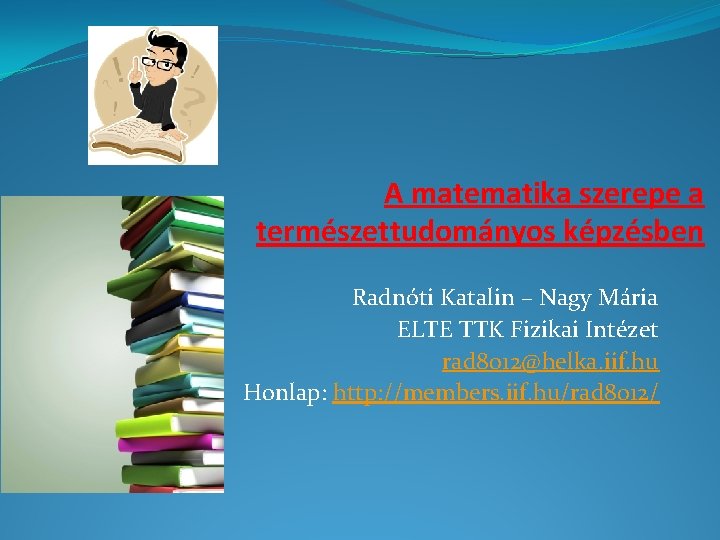 A matematika szerepe a természettudományos képzésben Radnóti Katalin – Nagy Mária ELTE TTK Fizikai