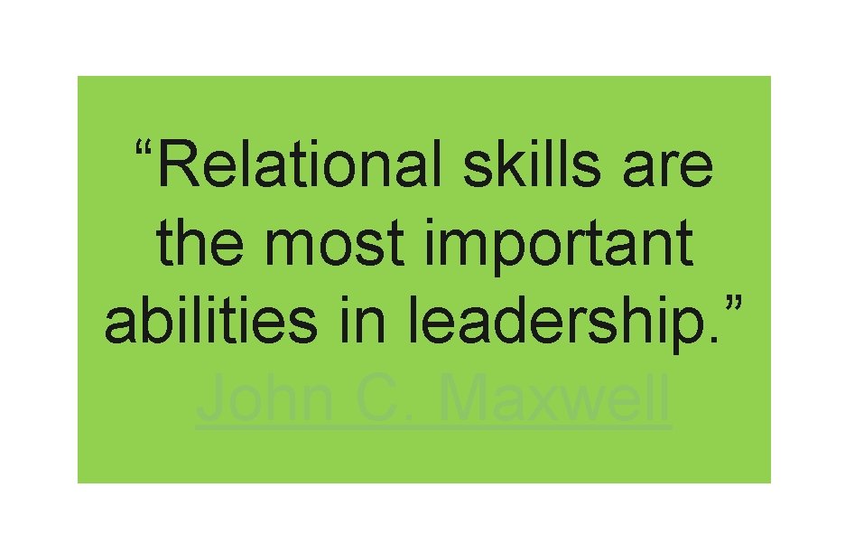 “Relational skills are the most important abilities in leadership. ” John C. Maxwell 