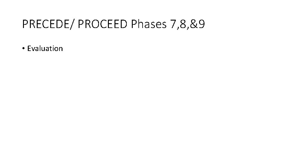 PRECEDE/ PROCEED Phases 7, 8, &9 • Evaluation 