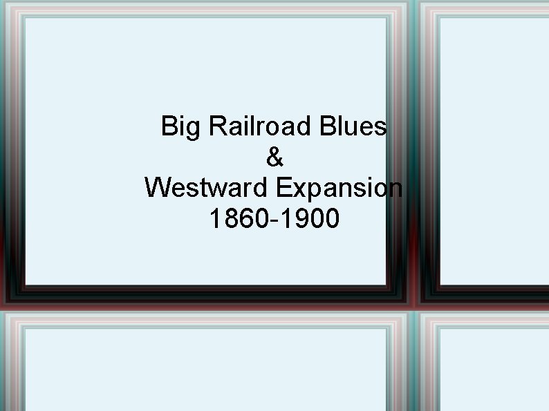 Big Railroad Blues & Westward Expansion 1860 -1900 