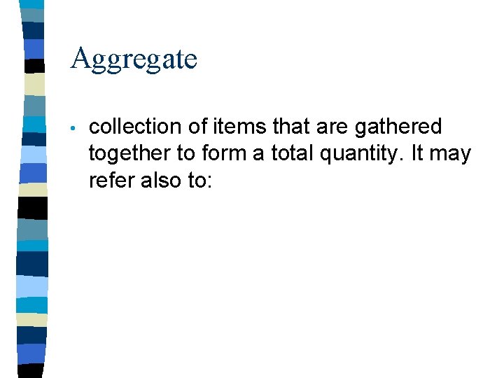 Aggregate • collection of items that are gathered together to form a total quantity.