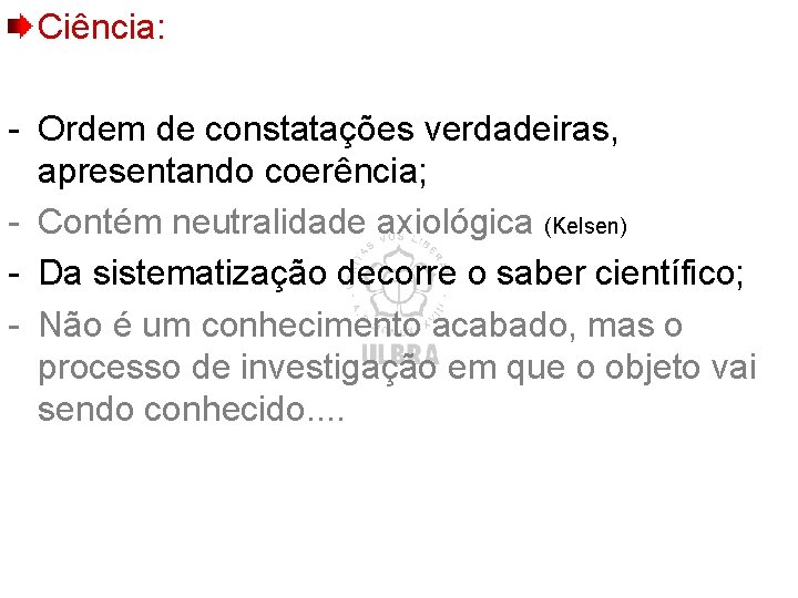 Ciência: - Ordem de constatações verdadeiras, apresentando coerência; - Contém neutralidade axiológica (Kelsen) -