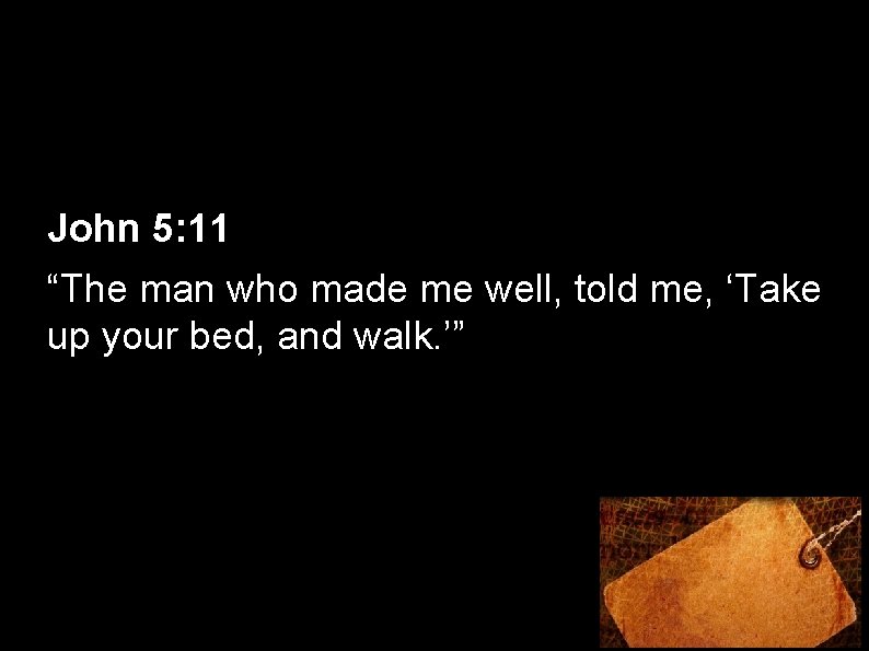 John 5: 11 “The man who made me well, told me, ‘Take up your