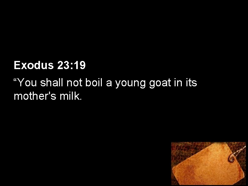 Exodus 23: 19 “You shall not boil a young goat in its mother's milk.